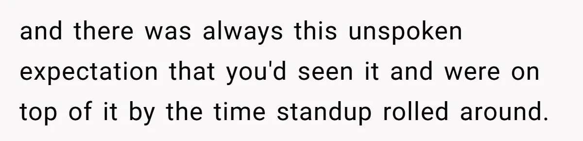 and there was always this unspoken expectation that you'd seen it and were on top of it by the time standup rolled around.