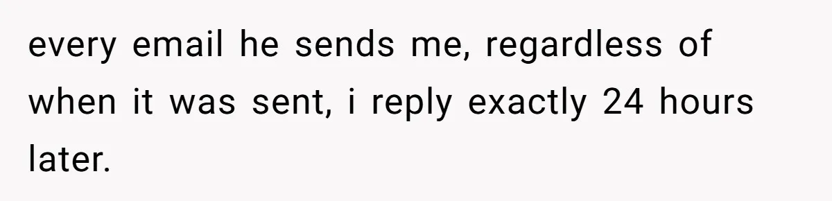 every email he sends me, regardless of when it was sent, i reply exactly 24 hours later.