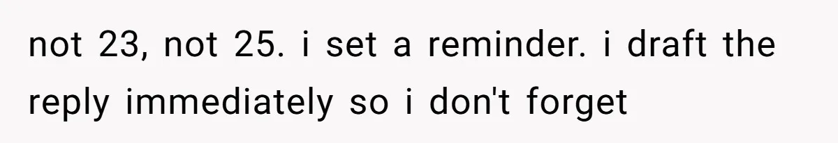 not 23, not 25. i set a reminder. i draft the reply immediately so i don't forget