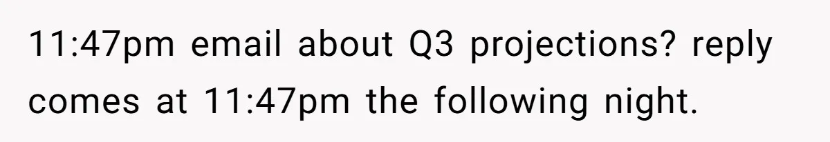 11:47pm email about Q3 projections? reply comes at 11:47pm the following night.