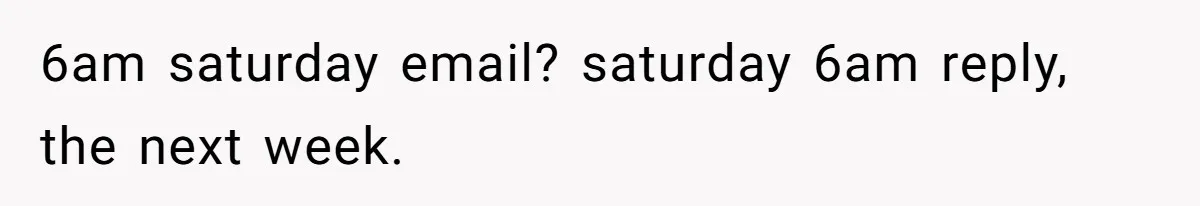 6am saturday email? saturday 6am reply, the next week.