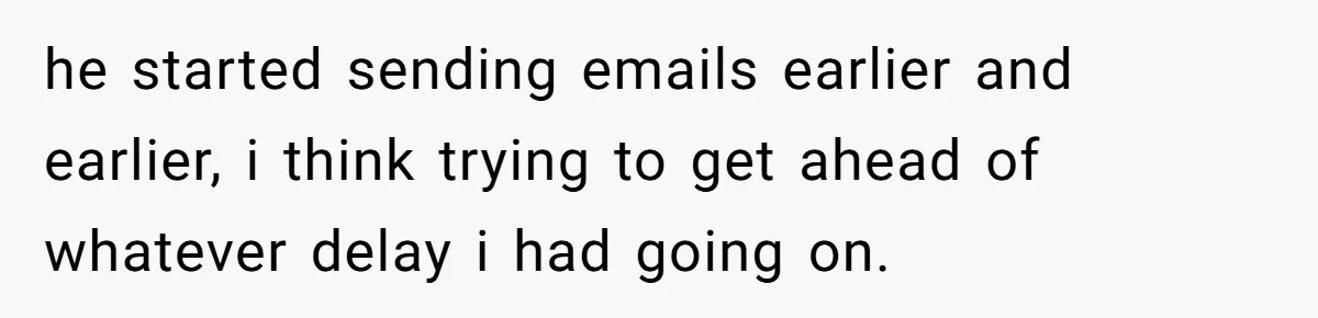 he started sending emails earlier and earlier, i think trying to get ahead of whatever delay i had going on.