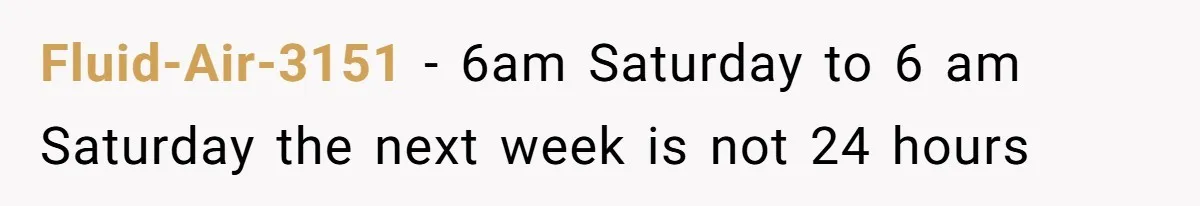 Fluid-Air-3151 − 6am Saturday to 6 am Saturday the next week is not 24 hours