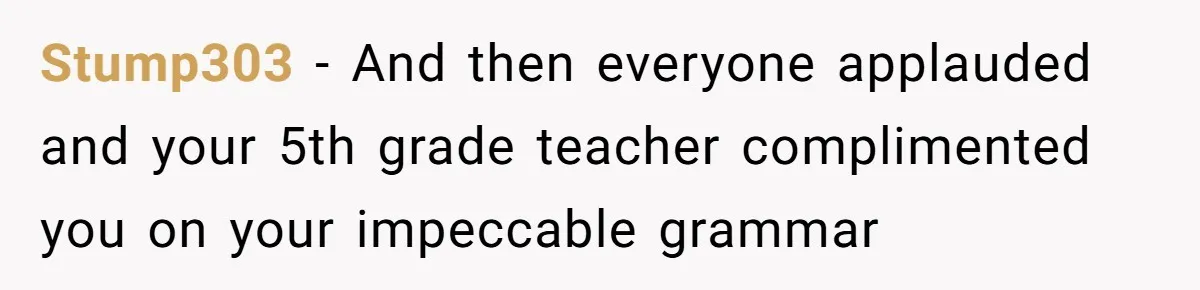 Stump303 − And then everyone applauded and your 5th grade teacher complimented you on your impeccable grammar