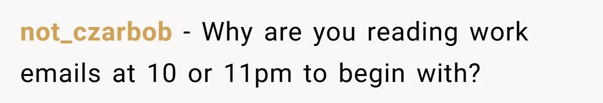 not_czarbob − Why are you reading work emails at 10 or 11pm to begin with?