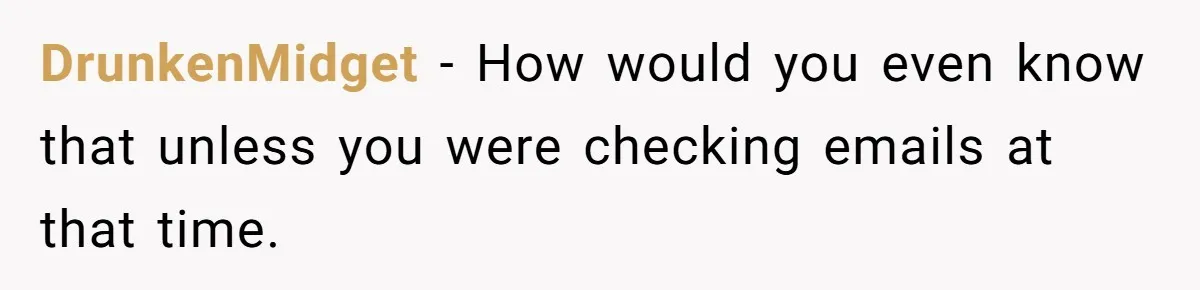 DrunkenMidget − How would you even know that unless you were checking emails at that time.