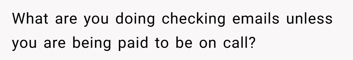 What are you doing checking emails unless you are being paid to be on call?