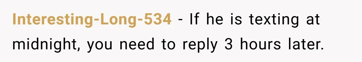 Interesting-Long-534 − If he is texting at midnight, you need to reply 3 hours later.
