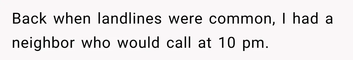 Back when landlines were common, I had a neighbor who would call at 10 pm.