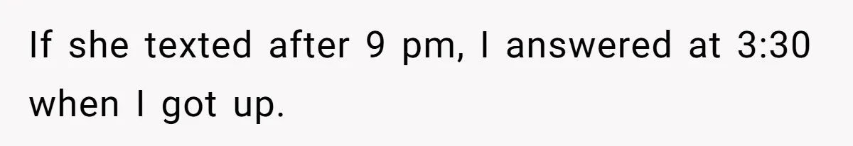 If she texted after 9 pm, I answered at 3:30 when I got up.