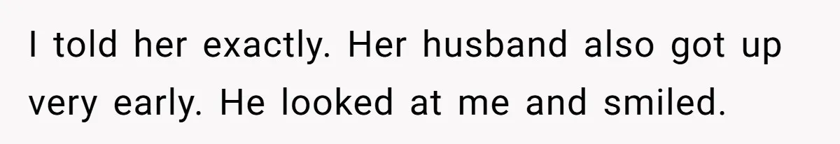 I told her exactly. Her husband also got up very early. He looked at me and smiled.