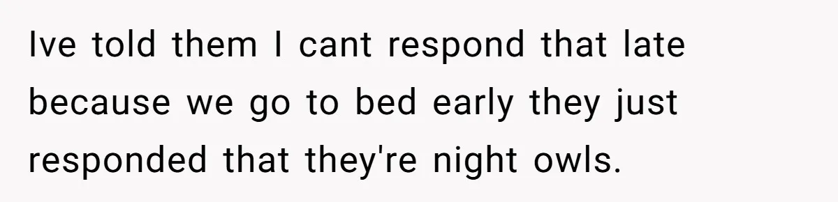 Ive told them I cant respond that late because we go to bed early they just responded that they're night owls.