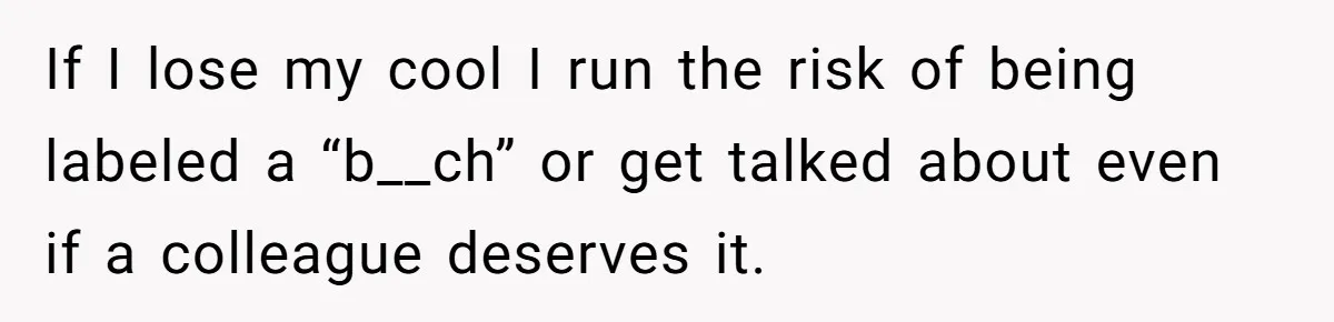 If I lose my cool I run the risk of being labeled a “b__ch” or get talked about even if a colleague deserves it.