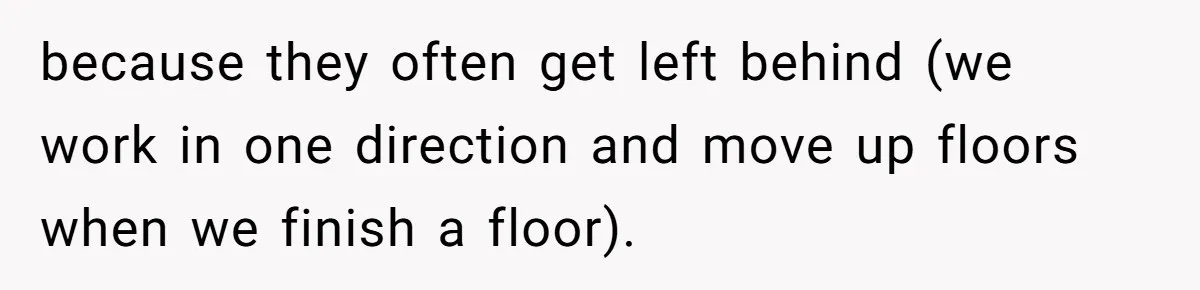 because they often get left behind (we work in one direction and move up floors when we finish a floor).