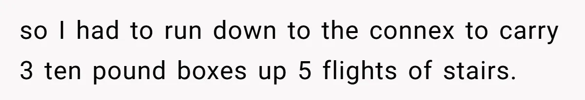 so I had to run down to the connex to carry 3 ten pound boxes up 5 flights of stairs.