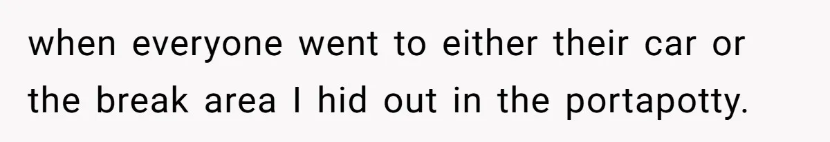 when everyone went to either their car or the break area I hid out in the portapotty.