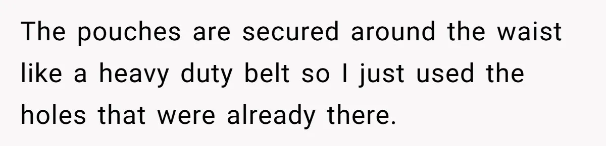 The pouches are secured around the waist like a heavy duty belt so I just used the holes that were already there.