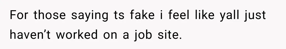 For those saying ts fake i feel like yall just haven’t worked on a job site.