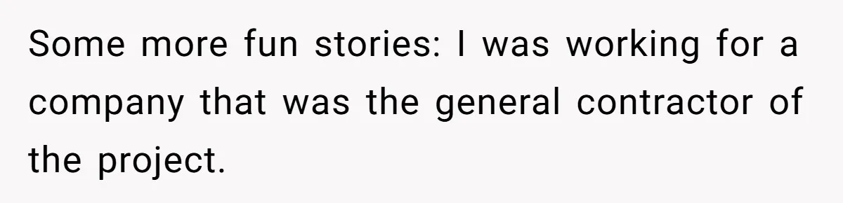 Some more fun stories: I was working for a company that was the general contractor of the project.