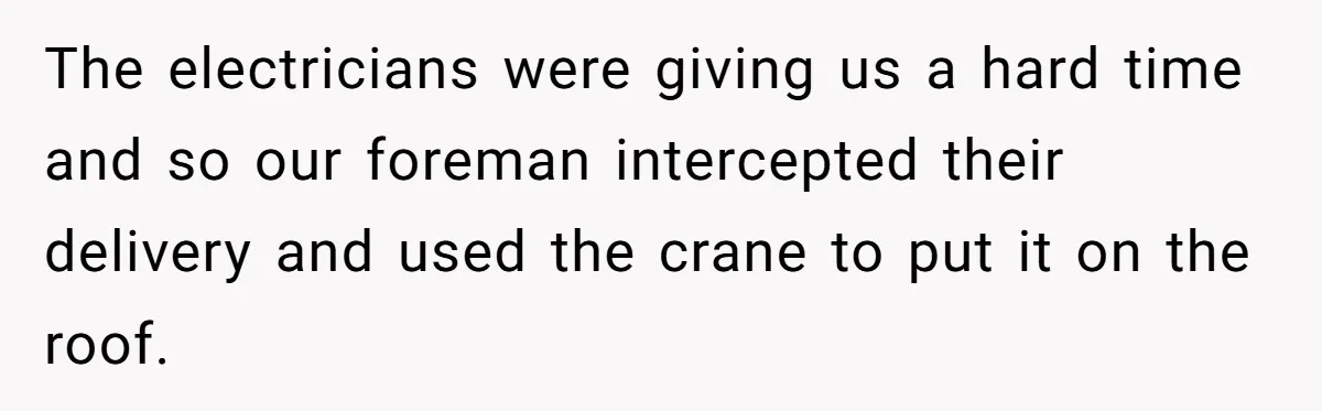 The electricians were giving us a hard time and so our foreman intercepted their delivery and used the crane to put it on the roof.