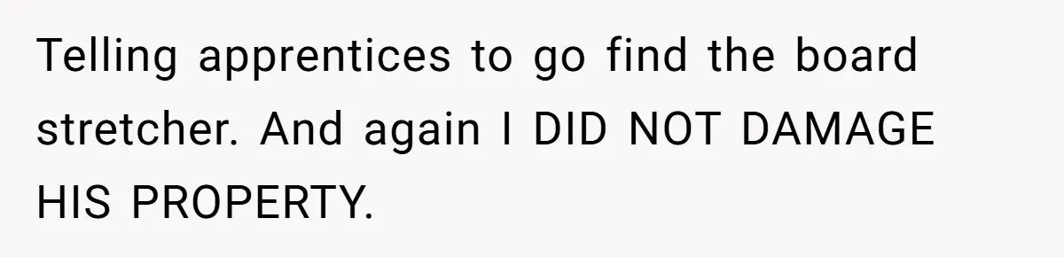 Telling apprentices to go find the board stretcher. And again I DID NOT DAMAGE HIS PROPERTY.