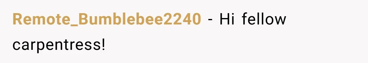 Remote_Bumblebee2240 − Hi fellow carpentress!