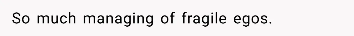 So much managing of fragile egos.