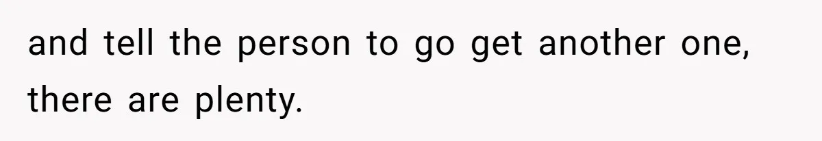 and tell the person to go get another one, there are plenty.