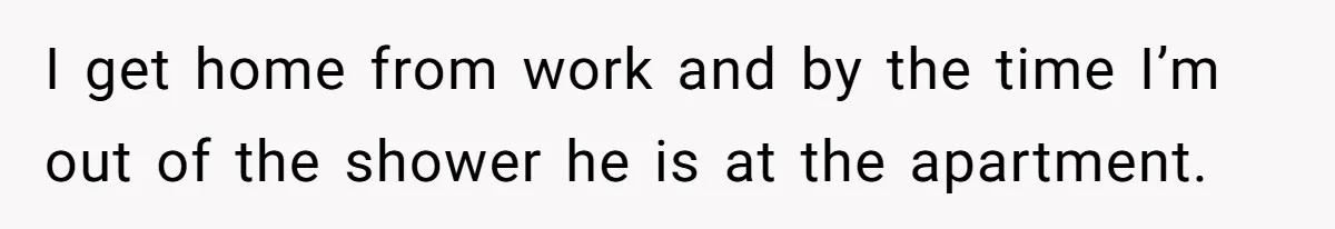 Woman Realizes Boyfriend Is Living Off Her, Tells Him To Move In Or Leave I get home from work and by the time I’m out of the shower he is at the apartment.