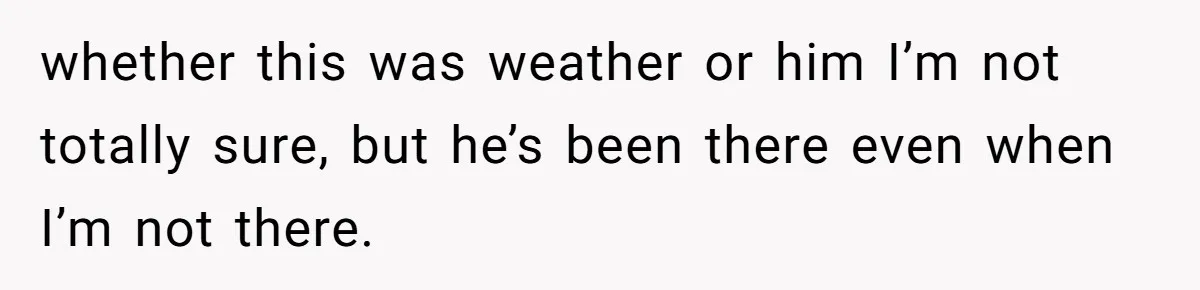 Woman Realizes Boyfriend Is Living Off Her, Tells Him To Move In Or Leave whether this was weather or him I’m not totally sure, but he’s been there even when I’m not there.