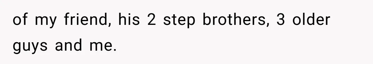 of my friend, his 2 step brothers, 3 older guys and me.