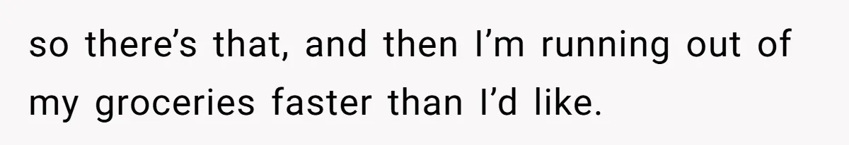 Woman Realizes Boyfriend Is Living Off Her, Tells Him To Move In Or Leave so there’s that, and then I’m running out of my groceries faster than I’d like.