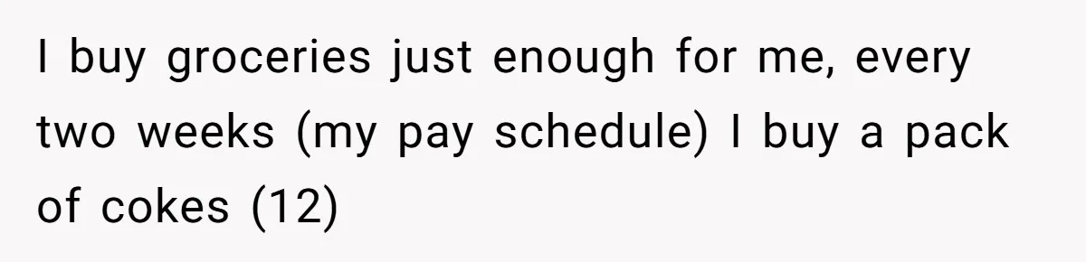 Woman Realizes Boyfriend Is Living Off Her, Tells Him To Move In Or Leave I buy groceries just enough for me, every two weeks (my pay schedule) I buy a pack of cokes (12)