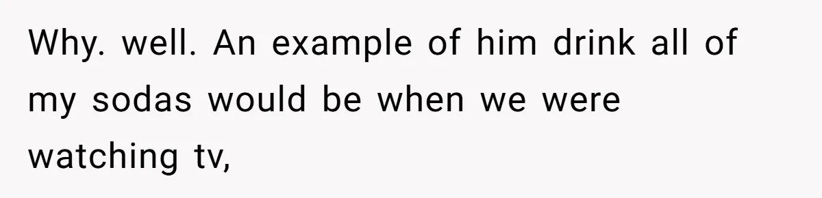 Woman Realizes Boyfriend Is Living Off Her, Tells Him To Move In Or Leave Why. well. An example of him drink all of my sodas would be when we were watching tv,