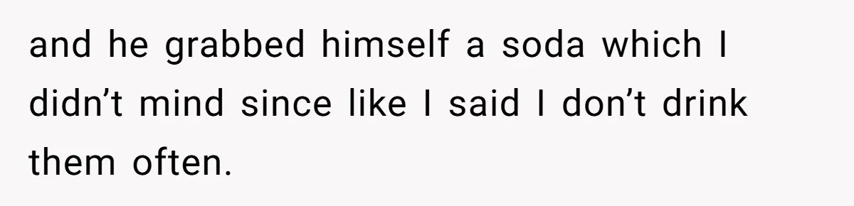 Woman Realizes Boyfriend Is Living Off Her, Tells Him To Move In Or Leave and he grabbed himself a soda which I didn’t mind since like I said I don’t drink them often.