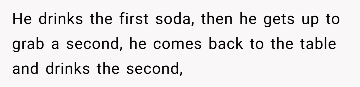 Woman Realizes Boyfriend Is Living Off Her, Tells Him To Move In Or Leave He drinks the first soda, then he gets up to grab a second, he comes back to the table and drinks the second,