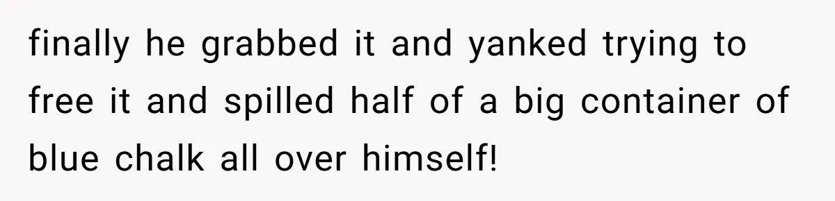 finally he grabbed it and yanked trying to free it and spilled half of a big container of blue chalk all over himself!