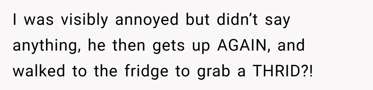 Woman Realizes Boyfriend Is Living Off Her, Tells Him To Move In Or Leave I was visibly annoyed but didn’t say anything, he then gets up AGAIN, and walked to the fridge to grab a THRID?!