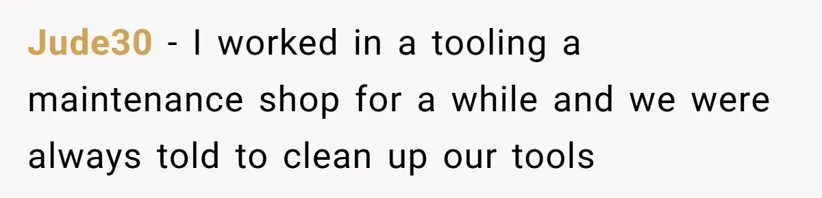 Jude30 − I worked in a tooling a maintenance shop for a while and we were always told to clean up our tools