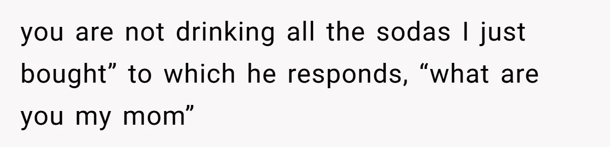 Woman Realizes Boyfriend Is Living Off Her, Tells Him To Move In Or Leave you are not drinking all the sodas I just bought” to which he responds, “what are you my mom”