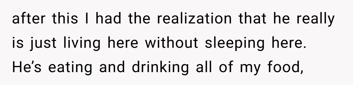 Woman Realizes Boyfriend Is Living Off Her, Tells Him To Move In Or Leave after this I had the realization that he really is just living here without sleeping here. He’s eating and drinking all of my food,