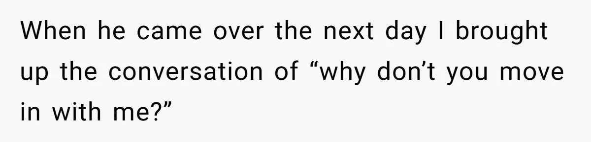 Woman Realizes Boyfriend Is Living Off Her, Tells Him To Move In Or Leave When he came over the next day I brought up the conversation of “why don’t you move in with me?”