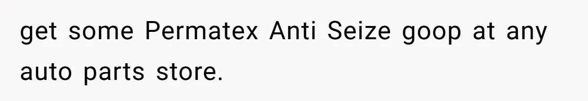 get some Permatex Anti Seize goop at any auto parts store.