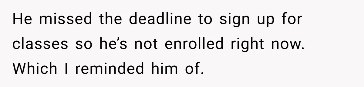 Woman Realizes Boyfriend Is Living Off Her, Tells Him To Move In Or Leave He missed the deadline to sign up for classes so he’s not enrolled right now. Which I reminded him of.