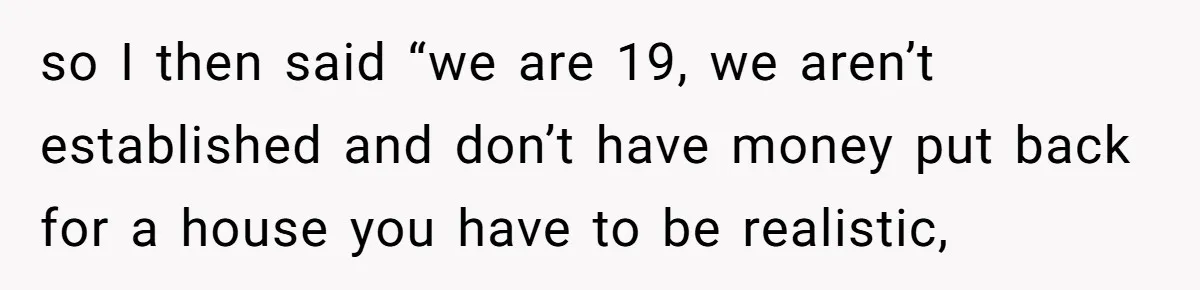 Woman Realizes Boyfriend Is Living Off Her, Tells Him To Move In Or Leave so I then said “we are 19, we aren’t established and don’t have money put back for a house you have to be realistic,