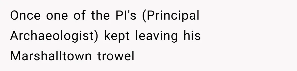 Once one of the PI's (Principal Archaeologist) kept leaving his Marshalltown trowel