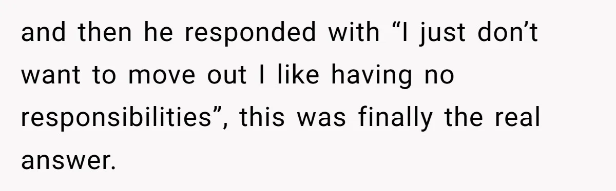 Woman Realizes Boyfriend Is Living Off Her, Tells Him To Move In Or Leave and then he responded with “I just don’t want to move out I like having no responsibilities”, this was finally the real answer.
