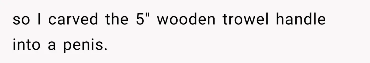 so I carved the 5" wooden trowel handle into a penis.