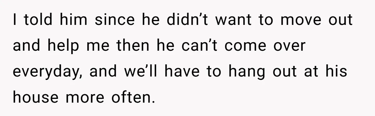 Woman Realizes Boyfriend Is Living Off Her, Tells Him To Move In Or Leave I told him since he didn’t want to move out and help me then he can’t come over everyday, and we’ll have to hang out at his house more often.