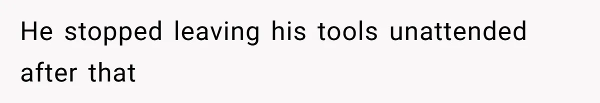 He stopped leaving his tools unattended after that